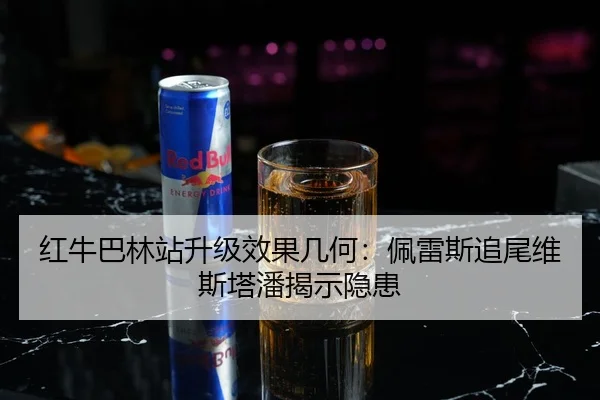 红牛巴林站升级效果几何：佩雷斯追尾维斯塔潘揭示隐患