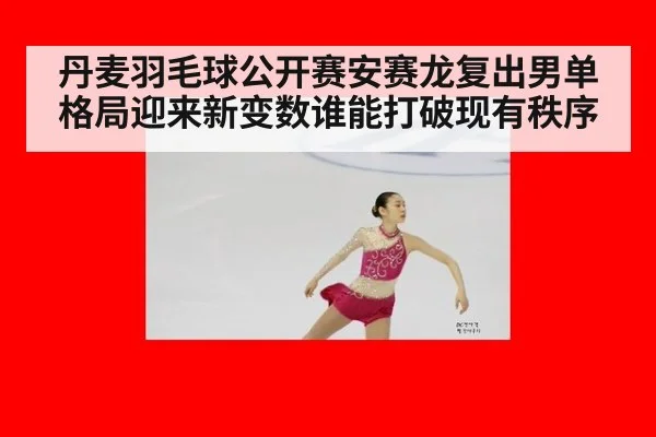 丹麦羽毛球公开赛安赛龙复出男单格局迎来新变数谁能打破现有秩序
