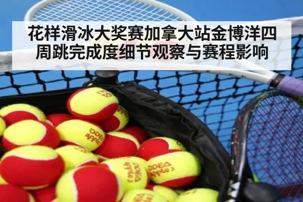 花样滑冰大奖赛加拿大站金博洋四周跳完成度细节观察与赛程影响